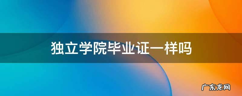 独立学院和本校毕业证一样吗 独立学院毕业证一样吗