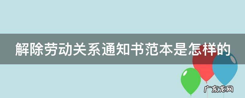 解除劳动关系通知书范本是怎样的 解除劳动合同关系通知书怎么写