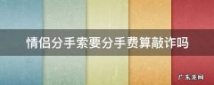 情侣分手索要分手费算敲诈吗 情侣要分手费算敲诈勒索罪吗