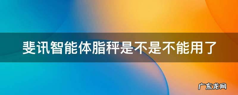 phicomm斐讯智能体脂秤 斐讯智能体脂秤是不是不能用了