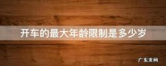 开车年限最高年龄 开车的最大年龄限制是多少岁