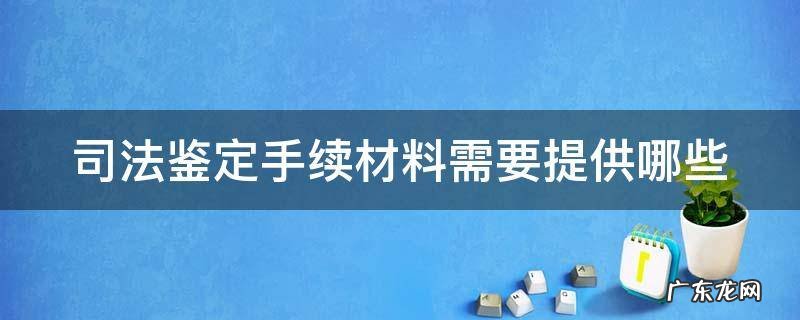 司法鉴定手续材料需要提供哪些 司法鉴定需要的手续