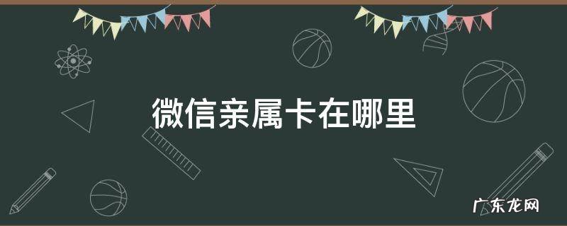 微信亲属卡在哪里 微信亲属卡在哪里解绑