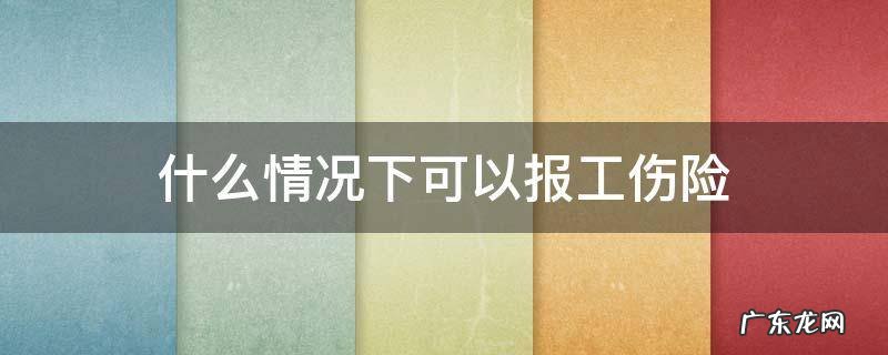 什么情况下可以报工伤险 什么情况下能报工伤险