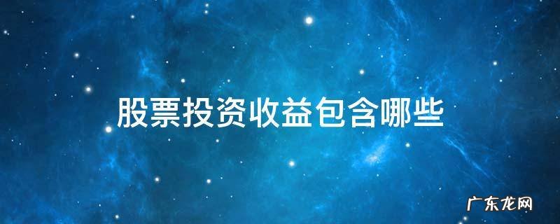 股票投资收益包含哪些 属于股票投资收益构成的是