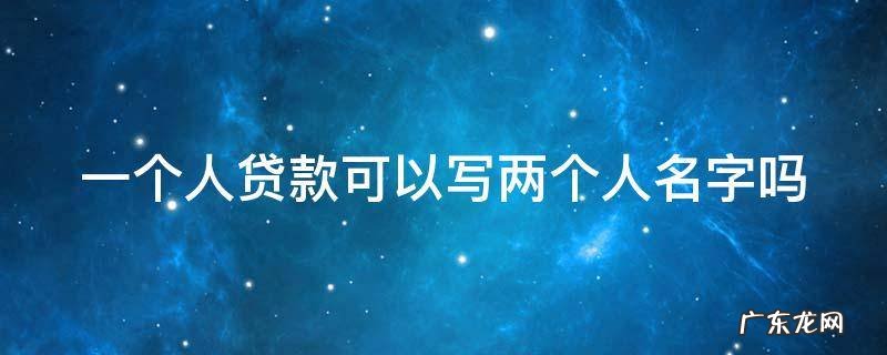一个人贷款可以写两个人名字吗 一个人贷款可以写两个人名字吗