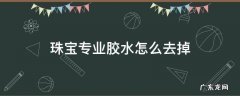 珠宝上的胶水怎么处理 珠宝专业胶水怎么去掉