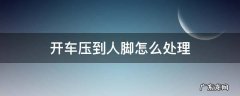 开车压到人脚怎么处理 开车不小心压到别人脚了怎么办?