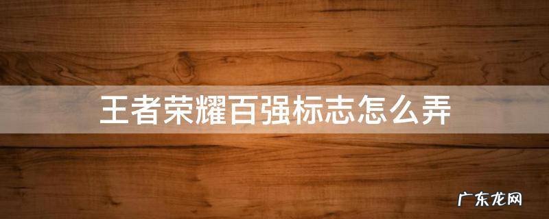 王者荣耀一百强标志怎么弄 王者荣耀百强标志怎么弄