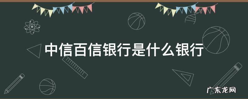 中信百信银行是什么银行 中信百信银行全称