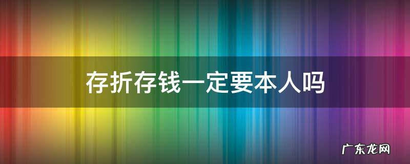 存折存钱一定要本人吗 存折存钱必须本人吗