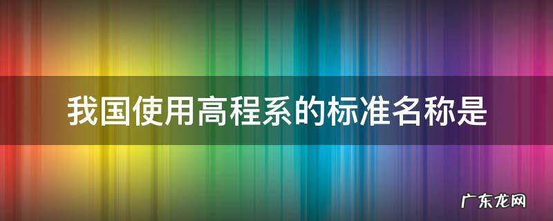 我国常用的高程系统有哪些,它们的区别和联系是什么 我国使用高程系的标准名称是