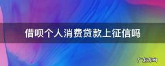 借呗借钱上个人征信吗 借呗个人消费贷款上征信吗