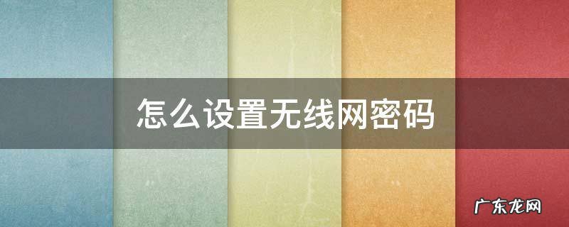 手机怎么设置无线网密码 怎么设置无线网密码