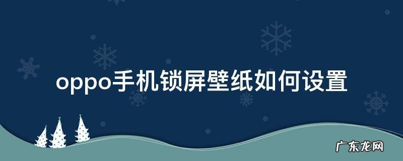 OPPO手机如何设置锁屏壁纸? oppo手机锁屏壁纸如何设置