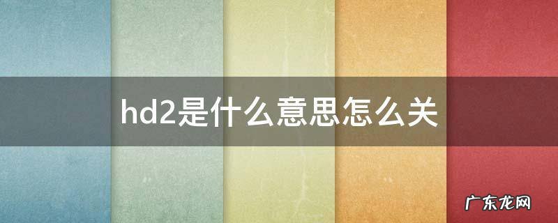 hd2是什么意思怎么关 华为hd2是什么意思怎么关