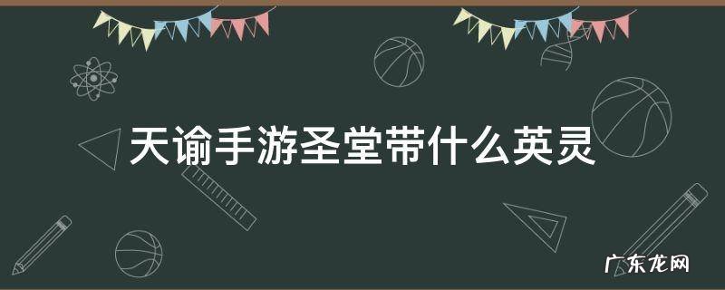 天谕手游圣堂带什么英灵 天谕圣堂英灵选择