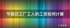 节假日工厂工人的工资如何计算出来 节假日工厂工人的工资如何计算