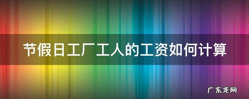 节假日工厂工人的工资如何计算出来 节假日工厂工人的工资如何计算