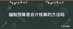 编制预算是会计核算的方法吗 预算会计实行什么核算方法