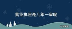 营业执照多长时间一审? 营业执照是几年一审呢