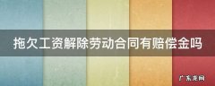 拖欠工资解除劳动合同有赔偿金吗 拖欠工资解除劳动合同有赔偿金吗合法吗