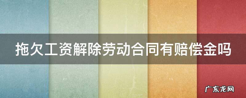 拖欠工资解除劳动合同有赔偿金吗 拖欠工资解除劳动合同有赔偿金吗合法吗