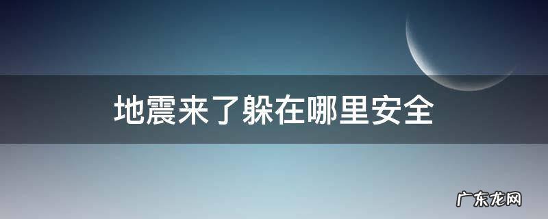 地震来了躲在哪里安全 地震往哪里躲为安全