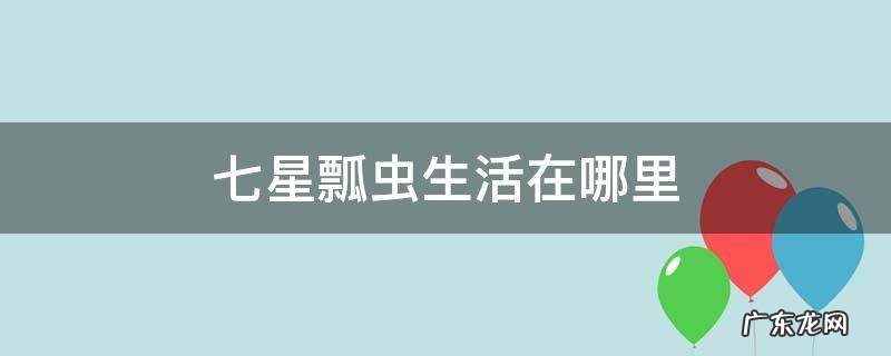 七星瓢虫生活在哪里 七星瓢虫生活在哪里英语?