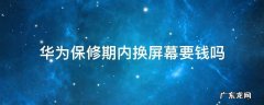 华为保修期内换屏幕要钱吗 华为保修期换屏要服务费不