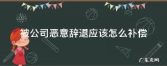 被公司恶意辞退了怎么办 被公司恶意辞退应该怎么补偿