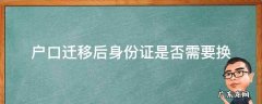 户口迁移身份证需要换吗? 户口迁移后身份证是否需要换