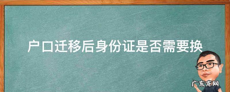 户口迁移身份证需要换吗? 户口迁移后身份证是否需要换