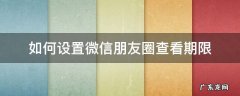 怎样调整朋友圈的查看期限 如何设置微信朋友圈查看期限