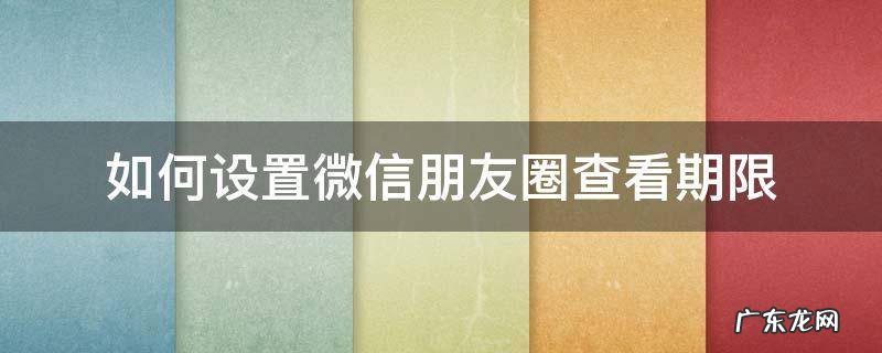 怎样调整朋友圈的查看期限 如何设置微信朋友圈查看期限