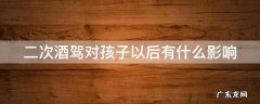 二次酒驾对孩子以后有什么影响吗 二次酒驾对孩子以后有什么影响