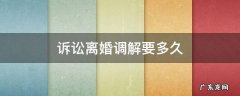 诉讼离婚调解要多久 离婚法院调解多久