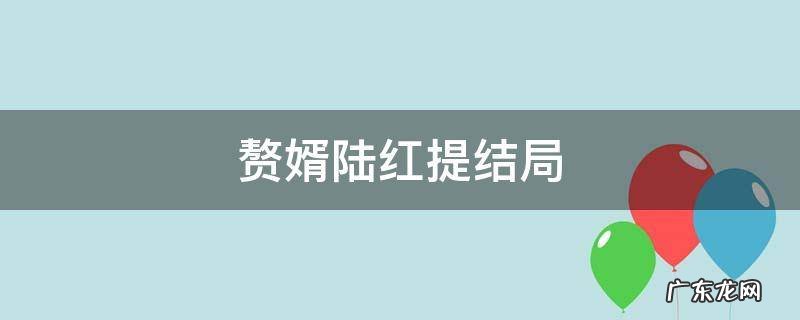 赘婿陆红提结局 赘婿陆红提结局怎么样