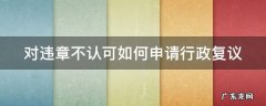 对违章不认可去哪里复议 对违章不认可如何申请行政复议