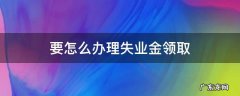 如何办理失业金领取 要怎么办理失业金领取