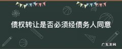 债权转让需要受让人同意吗 债权转让是否必须经债务人同意