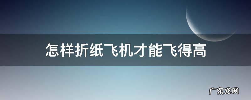 怎样折纸飞机才能飞得高 怎么折纸飞机才能飞得更高