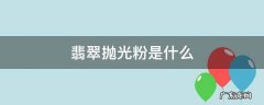翡翠抛光粉是什么东西 翡翠抛光粉是什么