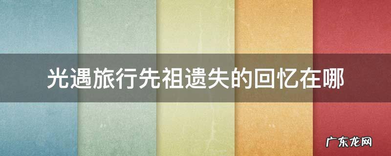 光遇旅行先祖遗失的回忆在哪 光遇旅行先祖遗失的回忆在哪里