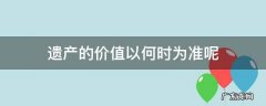 遗产价值是什么 遗产的价值以何时为准呢