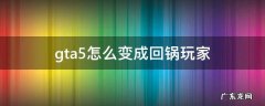 gta5回锅肉玩家 gta5怎么变成回锅玩家