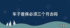 汽车首保必须三个月吗 车子首保必须三个月去吗