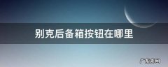 别克后备箱开关在哪里 别克后备箱按钮在哪里