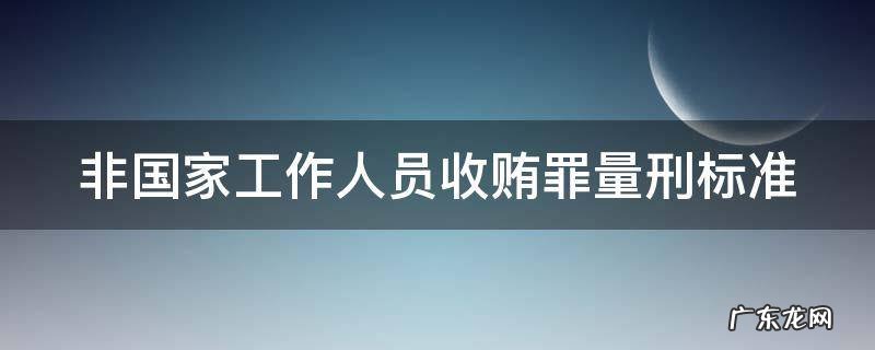 非国家工作人员收贿罪量刑标准,江苏 非国家工作人员收贿罪量刑标准