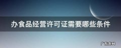 办食品经营许可证需要哪些条件 办食品经营许可证需要什么条件